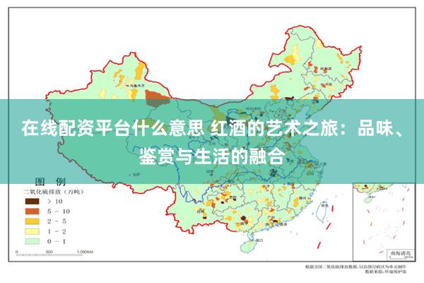 在线配资平台什么意思 红酒的艺术之旅：品味、鉴赏与生活的融合