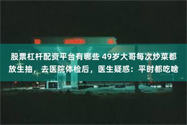 股票杠杆配资平台有哪些 49岁大哥每次炒菜都放生抽，去医院体检后，医生疑惑：平时都吃啥