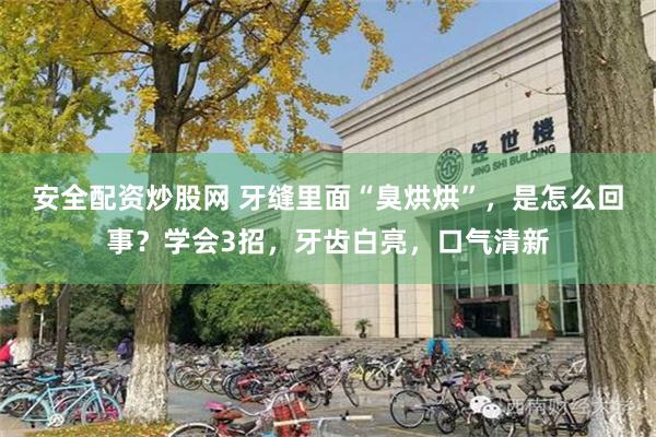 安全配资炒股网 牙缝里面“臭烘烘”，是怎么回事？学会3招，牙齿白亮，口气清新