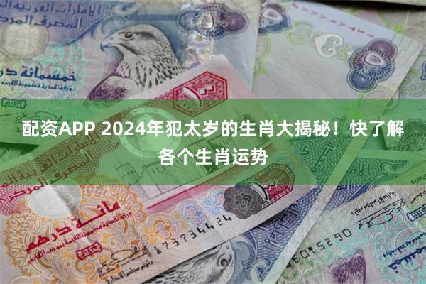 配资APP 2024年犯太岁的生肖大揭秘！快了解各个生肖运势