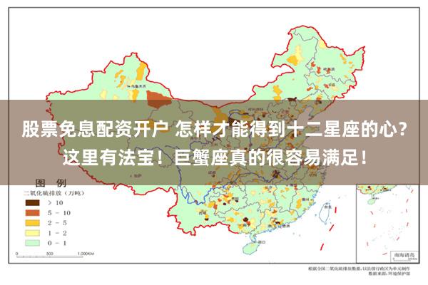 股票免息配资开户 怎样才能得到十二星座的心？这里有法宝！巨蟹座真的很容易满足！