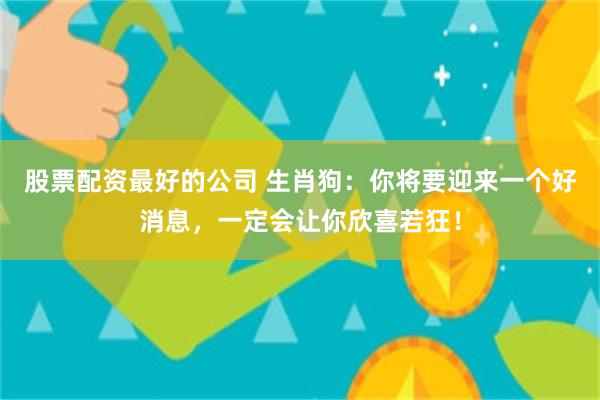 股票配资最好的公司 生肖狗：你将要迎来一个好消息，一定会让你欣喜若狂！