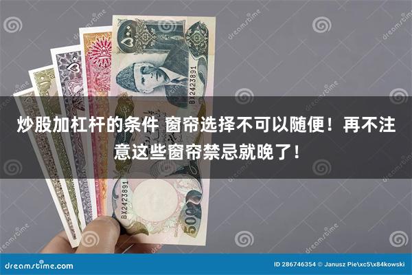 炒股加杠杆的条件 窗帘选择不可以随便！再不注意这些窗帘禁忌就晚了！