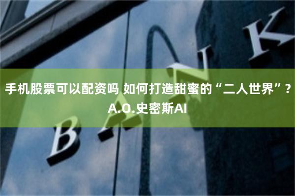 手机股票可以配资吗 如何打造甜蜜的“二人世界”？A.O.史密斯AI