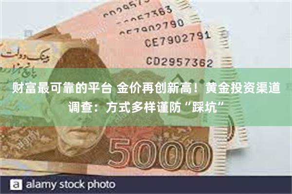 财富最可靠的平台 金价再创新高！黄金投资渠道调查：方式多样谨防“踩坑”