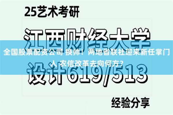 全国股票配资公司 换帅！两地省联社迎来新任掌门人 农信改革去向何方？