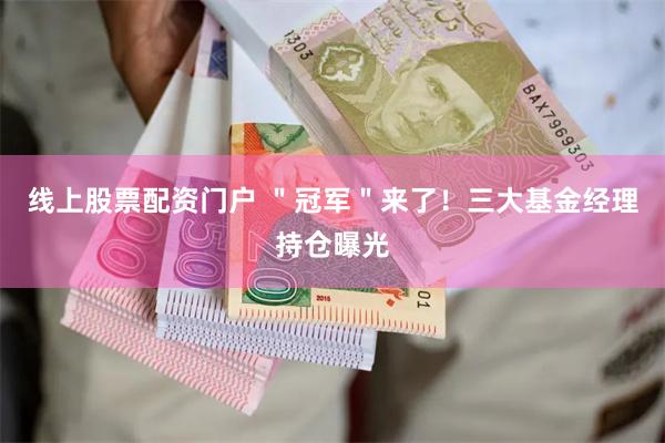 线上股票配资门户 ＂冠军＂来了！三大基金经理持仓曝光