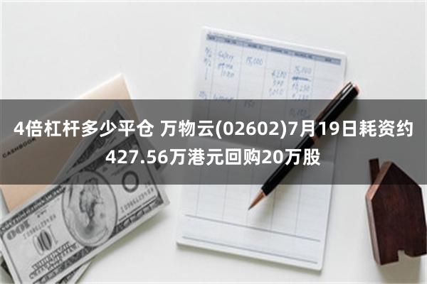 4倍杠杆多少平仓 万物云(02602)7月19日耗资约427.56万港元回购20万股