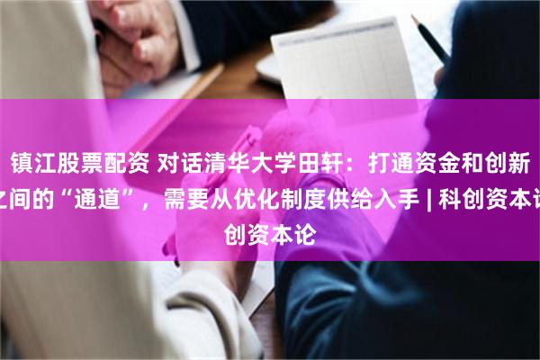 镇江股票配资 对话清华大学田轩：打通资金和创新之间的“通道”，需要从优化制度供给入手 | 科创资本论