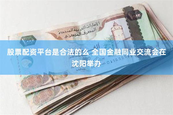 股票配资平台是合法的么 全国金融同业交流会在沈阳举办