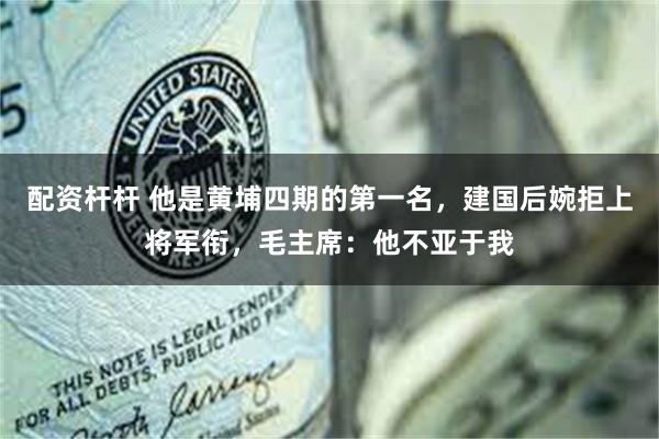 配资杆杆 他是黄埔四期的第一名，建国后婉拒上将军衔，毛主席：他不亚于我