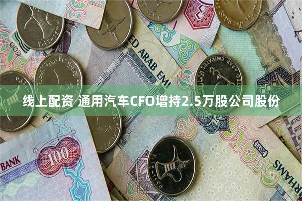 线上配资 通用汽车CFO增持2.5万股公司股份