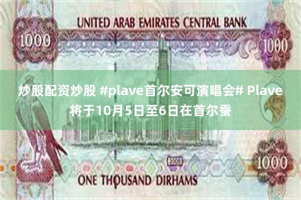 炒股配资炒股 #plave首尔安可演唱会# Plave将于10月5日至6日在首尔蚕