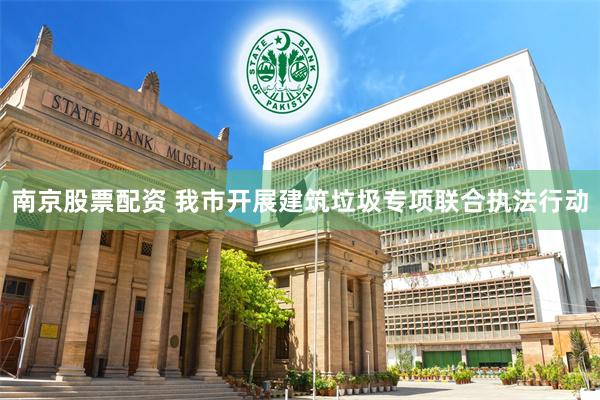 南京股票配资 我市开展建筑垃圾专项联合执法行动