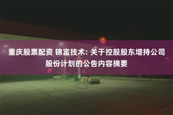 重庆股票配资 锦富技术: 关于控股股东增持公司股份计划的公告内容摘要