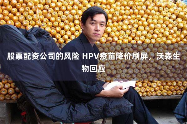 股票配资公司的风险 HPV疫苗降价刷屏，沃森生物回应