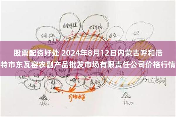 股票配资好处 2024年8月12日内蒙古呼和浩特市东瓦窑农副产品批发市场有限责任公司价格行情