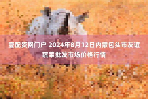 壹配资网门户 2024年8月12日内蒙包头市友谊蔬菜批发市场价格行情