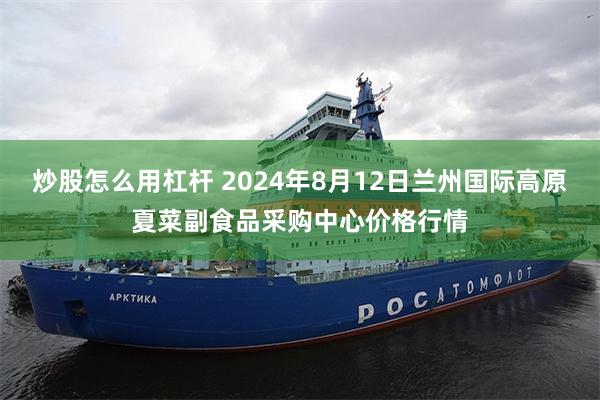 炒股怎么用杠杆 2024年8月12日兰州国际高原夏菜副食品采购中心价格行情