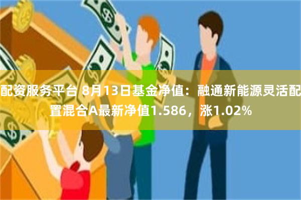 配资服务平台 8月13日基金净值：融通新能源灵活配置混合A最新净值1.586，涨1.02%