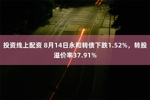 投资线上配资 8月14日永和转债下跌1.52%，转股溢价率37.91%