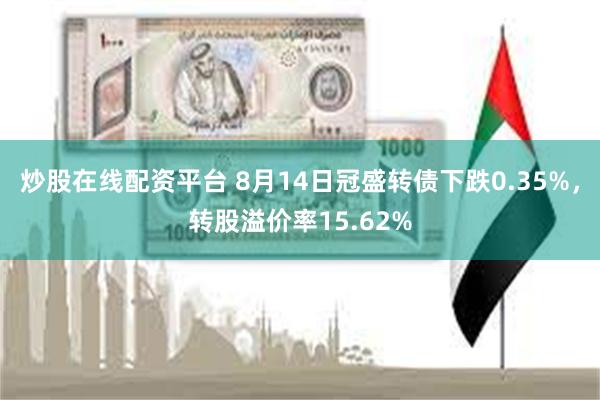 炒股在线配资平台 8月14日冠盛转债下跌0.35%，转股溢价率15.62%