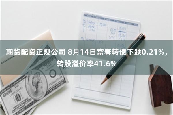 期货配资正规公司 8月14日富春转债下跌0.21%，转股溢价率41.6%