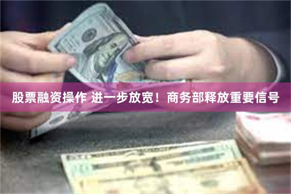 股票融资操作 进一步放宽！商务部释放重要信号