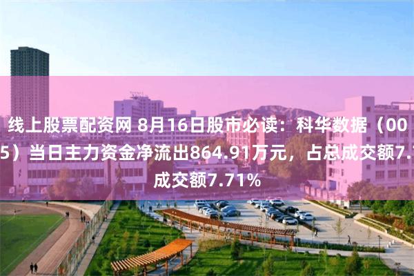 线上股票配资网 8月16日股市必读：科华数据（002335）当日主力资金净流出864.91万元，占总成交额7.71%