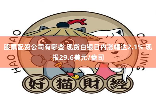 股票配资公司有哪些 现货白银日内涨幅达2.1% 现报29.6美元/盎司