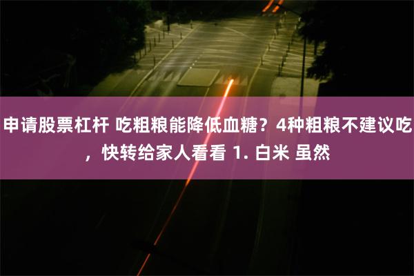 申请股票杠杆 吃粗粮能降低血糖？4种粗粮不建议吃，快转给家人看看 1. 白米 虽然