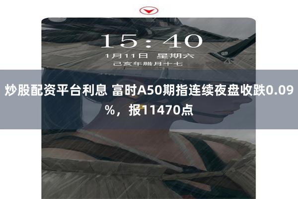 炒股配资平台利息 富时A50期指连续夜盘收跌0.09%，报11470点