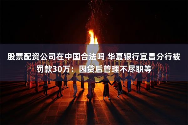 股票配资公司在中国合法吗 华夏银行宜昌分行被罚款30万：因贷后管理不尽职等