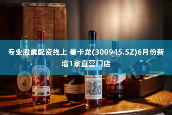 专业股票配资线上 曼卡龙(300945.SZ)6月份新增1家直营门店