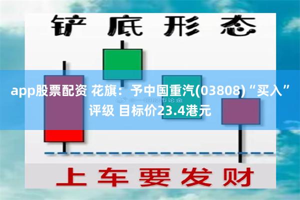 app股票配资 花旗：予中国重汽(03808)“买入”评级 目标价23.4港元