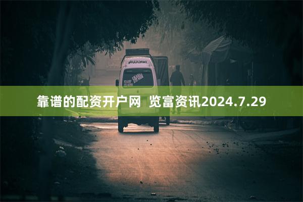 靠谱的配资开户网  览富资讯2024.7.29