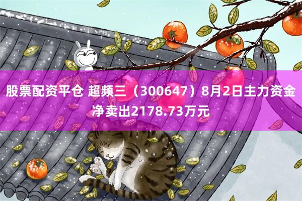 股票配资平仓 超频三（300647）8月2日主力资金净卖出2178.73万元