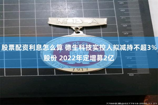 股票配资利息怎么算 德生科技实控人拟减持不超3%股份 2022年定增募2亿