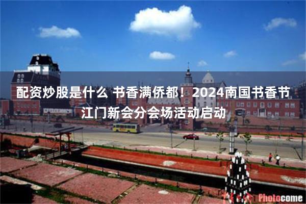 配资炒股是什么 书香满侨都！2024南国书香节江门新会分会场活动启动