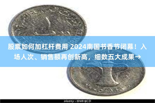 股票如何加杠杆费用 2024南国书香节闭幕！入场人次、销售额再创新高，细数五大成果→