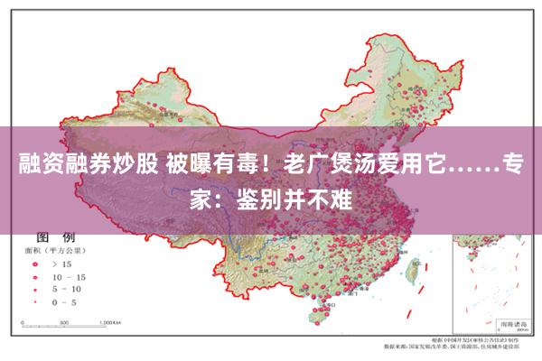 融资融券炒股 被曝有毒！老广煲汤爱用它……专家：鉴别并不难