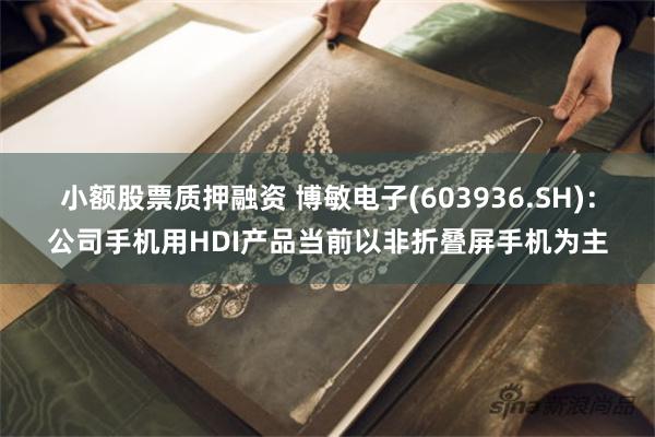 小额股票质押融资 博敏电子(603936.SH)：公司手机用HDI产品当前以非折叠屏手机为主