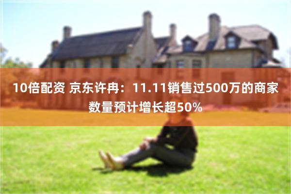 10倍配资 京东许冉：11.11销售过500万的商家数量预计增长超50%