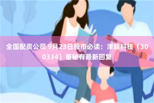 全国配资公司 9月23日股市必读：津膜科技（300334）董秘有最新回复