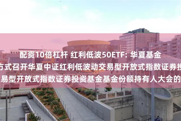 配资10倍杠杆 红利低波50ETF: 华夏基金管理有限公司关于以通讯方式召开华夏中证红利低波动交易型开放式指数证券投资基金基金份额持有人大会的公告