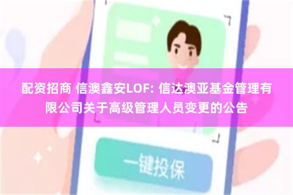 配资招商 信澳鑫安LOF: 信达澳亚基金管理有限公司关于高级管理人员变更的公告