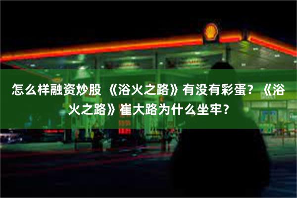 怎么样融资炒股 《浴火之路》有没有彩蛋？《浴火之路》崔大路为什么坐牢？