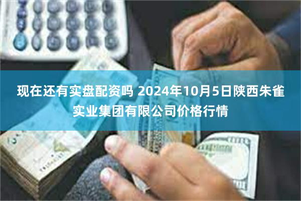 现在还有实盘配资吗 2024年10月5日陕西朱雀实业集团有限公司价格行情