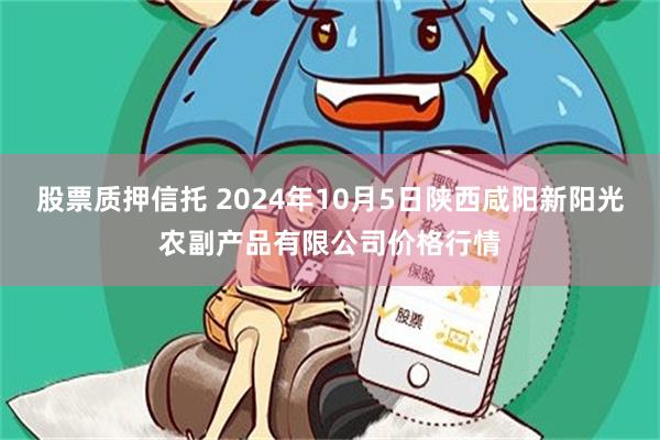 股票质押信托 2024年10月5日陕西咸阳新阳光农副产品有限公司价格行情