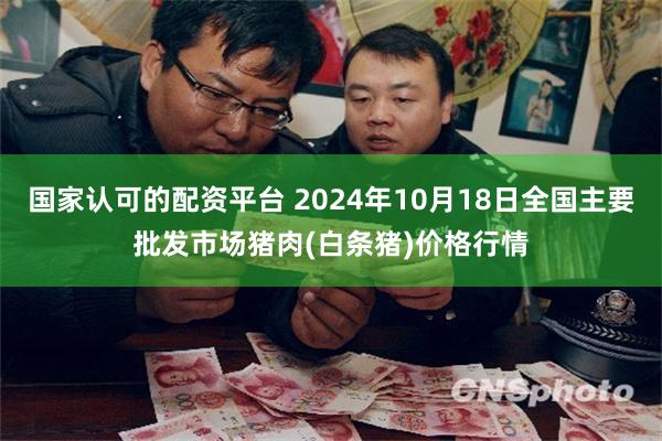 国家认可的配资平台 2024年10月18日全国主要批发市场猪肉(白条猪)价格行情